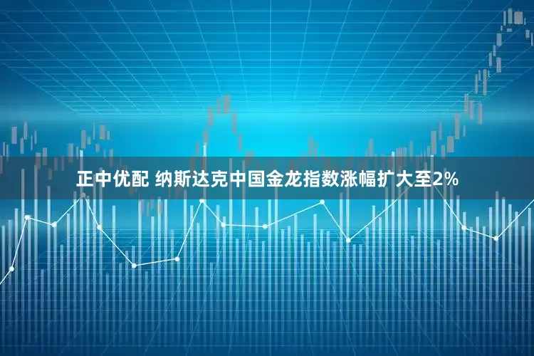 正中优配 纳斯达克中国金龙指数涨幅扩大至2%
