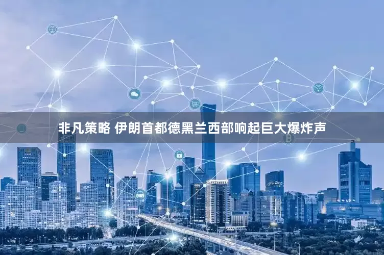 非凡策略 伊朗首都德黑兰西部响起巨大爆炸声