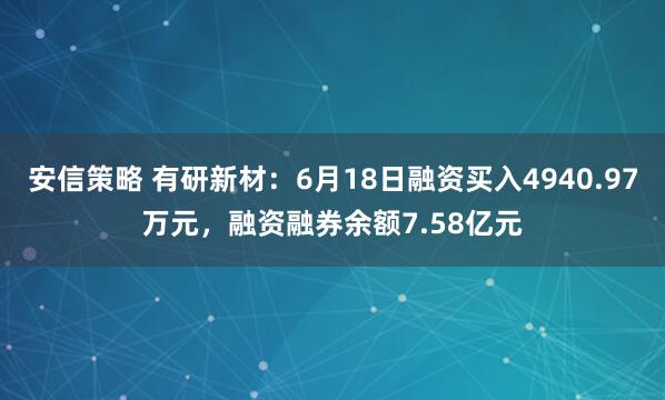 安信策略 有研新材：6月18日融资买入4940.97万元，融资融券余额7.58亿元