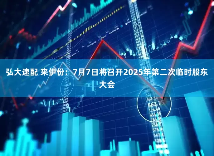 弘大速配 来伊份：7月7日将召开2025年第二次临时股东大会