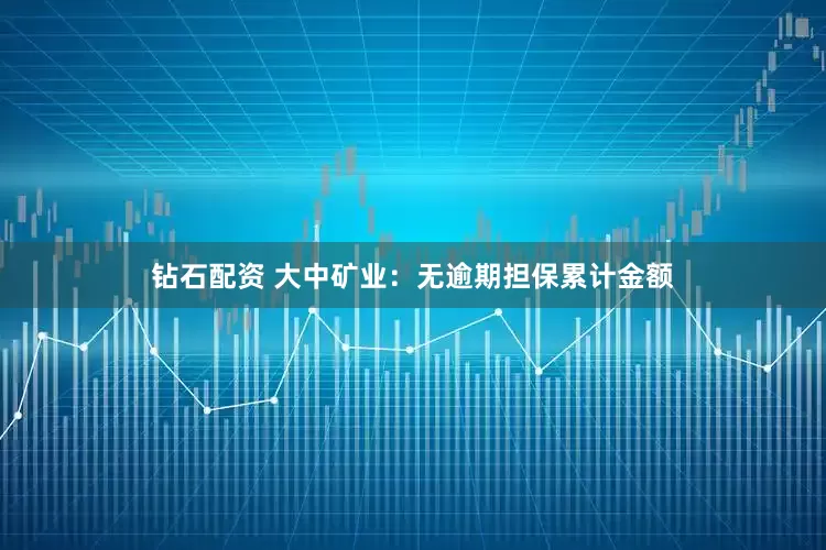 钻石配资 大中矿业：无逾期担保累计金额
