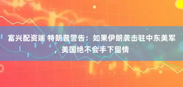 富兴配资端 特朗普警告：如果伊朗袭击驻中东美军，美国绝不会手下留情