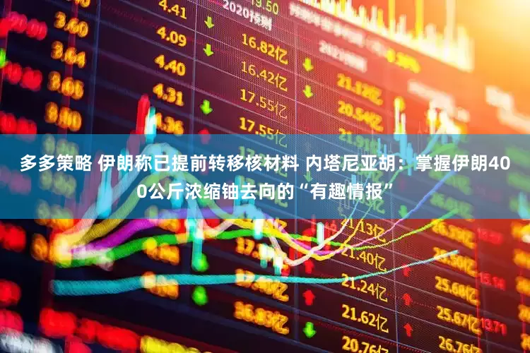 多多策略 伊朗称已提前转移核材料 内塔尼亚胡：掌握伊朗400公斤浓缩铀去向的“有趣情报”