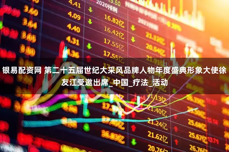 银易配资网 第二十五届世纪大采风品牌人物年度盛典形象大使徐友江受邀出席_中国_疗法_活动