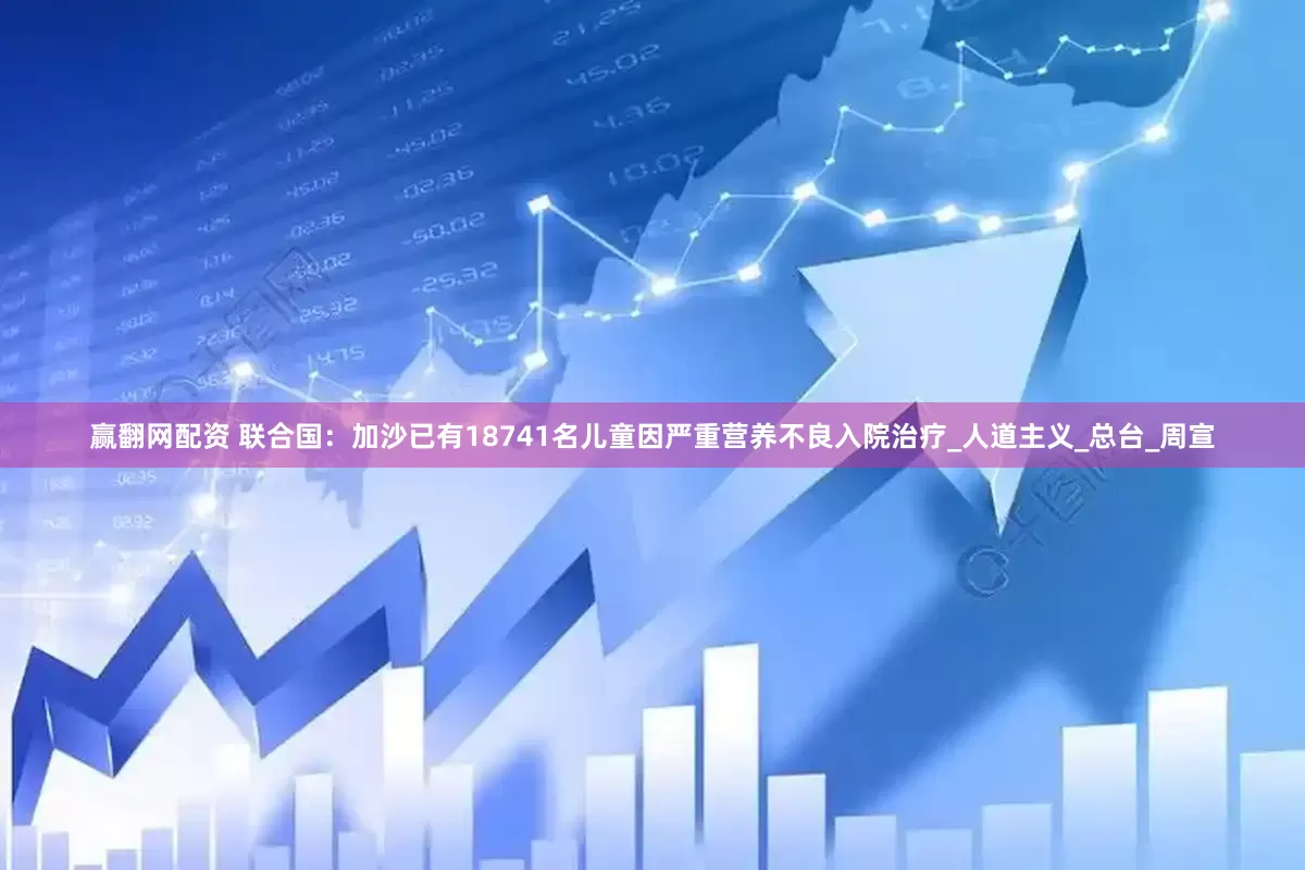 赢翻网配资 联合国：加沙已有18741名儿童因严重营养不良入院治疗_人道主义_总台_周宣
