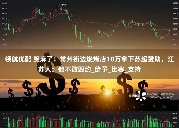 领航优配 笑麻了！常州街边烧烤店10万拿下苏超赞助，江苏人：他不敢毁约_给予_比赛_支持