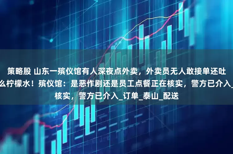 策略股 山东一殡仪馆有人深夜点外卖，外卖员无人敢接单还吐槽：大半夜点什么柠檬水！殡仪馆：是恶作剧还是员工点餐正在核实，警方已介入_订单_泰山_配送