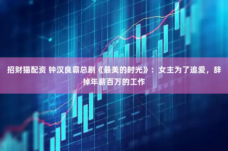 招财猫配资 钟汉良霸总剧《最美的时光》：女主为了追爱，辞掉年薪百万的工作