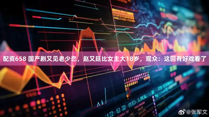 配资658 国产剧又见老少恋，赵又廷比女主大18岁，观众：这回有好戏看了