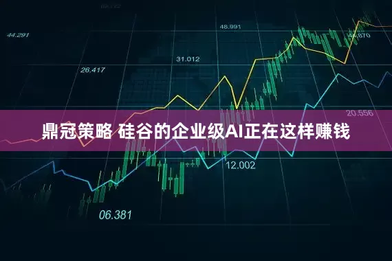 鼎冠策略 硅谷的企业级AI正在这样赚钱