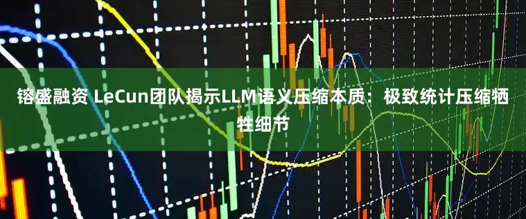镕盛融资 LeCun团队揭示LLM语义压缩本质：极致统计压缩牺牲细节