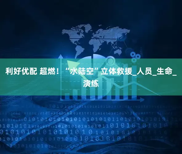 利好优配 超燃！“水陆空”立体救援_人员_生命_演练