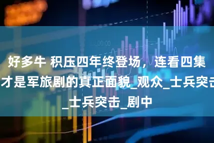 好多牛 积压四年终登场，连看四集后：这才是军旅剧的真正面貌_观众_士兵突击_剧中