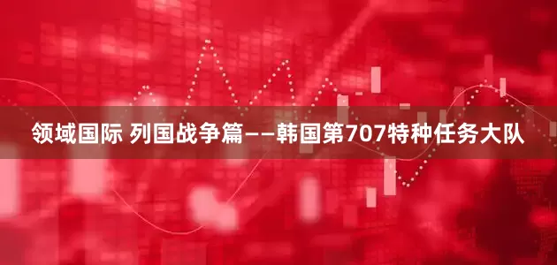 领域国际 列国战争篇——韩国第707特种任务大队