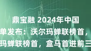 鼎宝融 2024年中国超市百强榜单发布：沃尔玛蝉联榜首，盒马首进前三