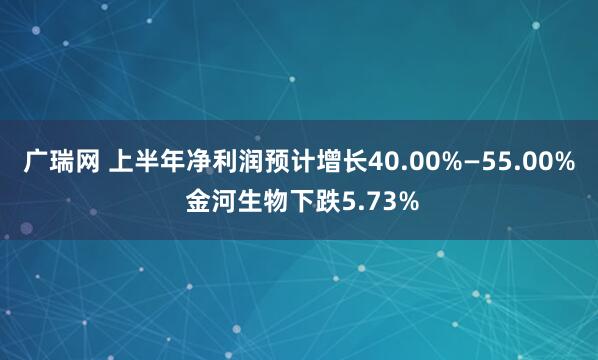 广瑞网 上半年净利润预计增长40.00%—55.00% 金河生物下跌5.73%