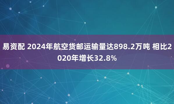 易资配 2024年航空货邮运输量达898.2万吨 相比2020年增长32.8%