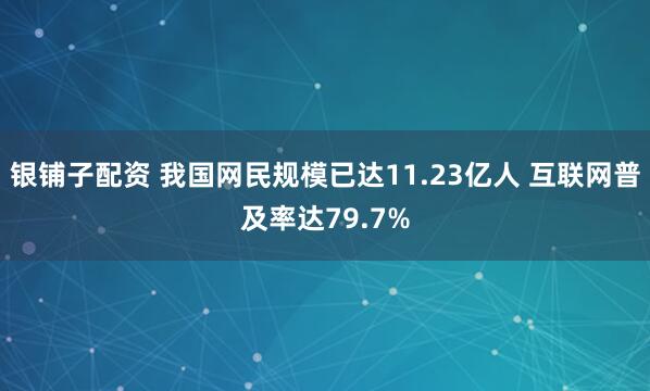 银铺子配资 我国网民规模已达11.23亿人 互联网普及率达79.7%