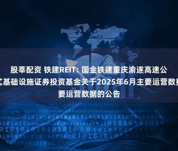 股莘配资 铁建REIT: 国金铁建重庆渝遂高速公路封闭式基础设施证券投资基金关于2025年6月主要运营数据的公告