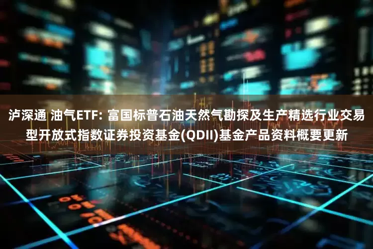 泸深通 油气ETF: 富国标普石油天然气勘探及生产精选行业交易型开放式指数证券投资基金(QDII)基金产品资料概要更新