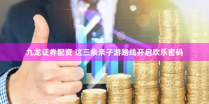 九龙证券配资 这三条亲子游路线开启欢乐密码