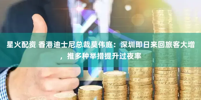 星火配资 香港迪士尼总裁莫伟庭：深圳即日来回旅客大增，推多种举措提升过夜率