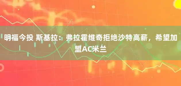 明福今投 斯基拉：弗拉霍维奇拒绝沙特高薪，希望加盟AC米兰