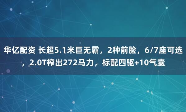 华亿配资 长超5.1米巨无霸，2种前脸，6/7座可选，2.0T榨出272马力，标配四驱+10气囊