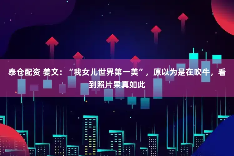 泰仓配资 姜文：“我女儿世界第一美”，原以为是在吹牛，看到照片果真如此