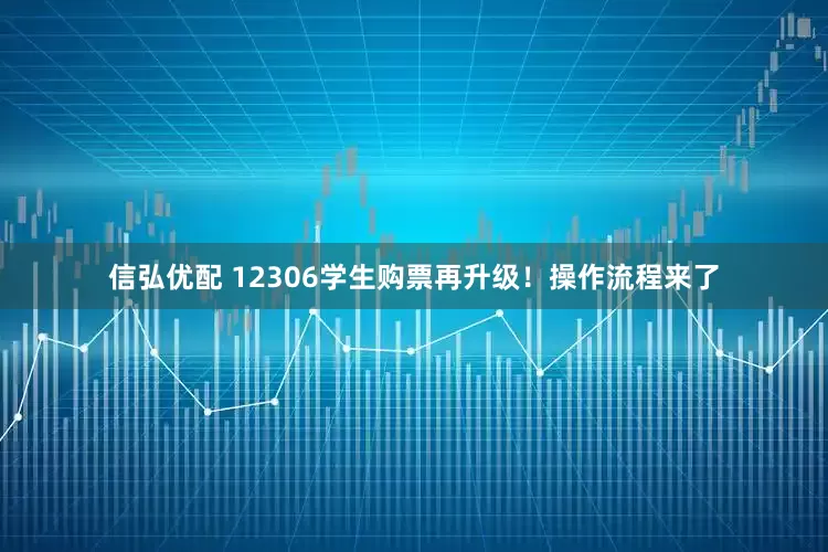 信弘优配 12306学生购票再升级！操作流程来了