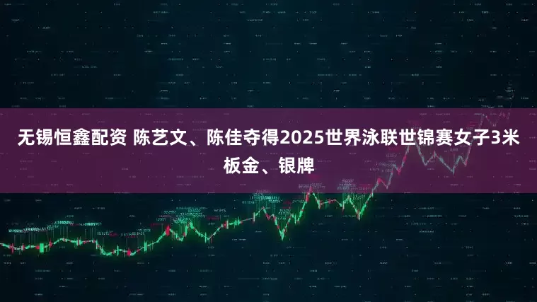 无锡恒鑫配资 陈艺文、陈佳夺得2025世界泳联世锦赛女子3米板金、银牌
