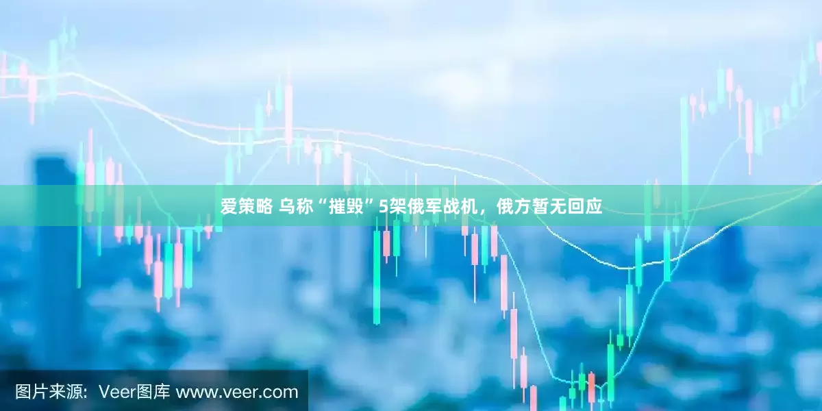 爱策略 乌称“摧毁”5架俄军战机，俄方暂无回应