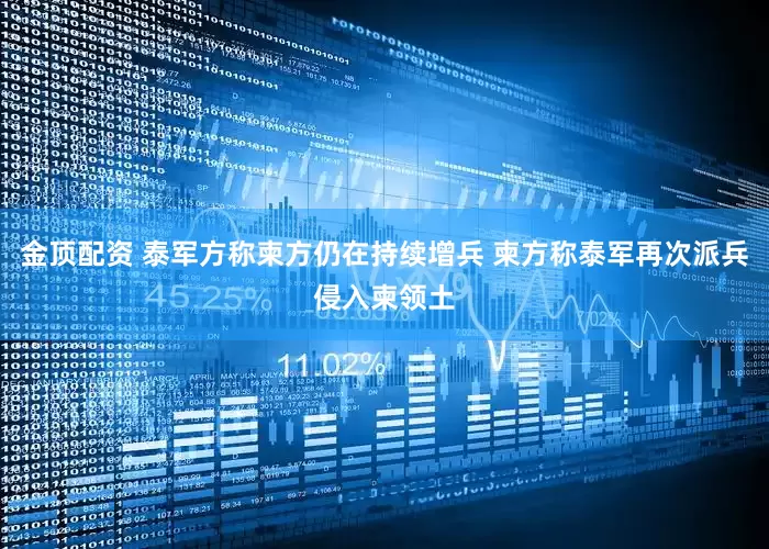 金顶配资 泰军方称柬方仍在持续增兵 柬方称泰军再次派兵侵入柬领土