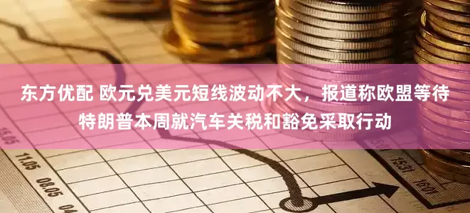 东方优配 欧元兑美元短线波动不大，报道称欧盟等待特朗普本周就汽车关税和豁免采取行动