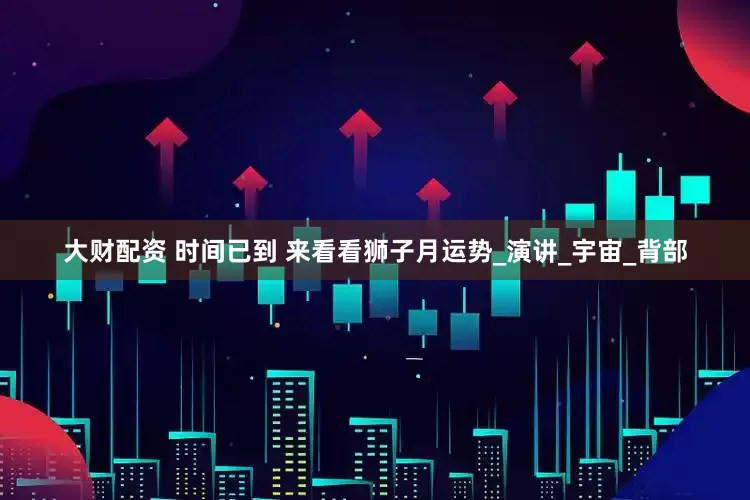 大财配资 时间已到 来看看狮子月运势_演讲_宇宙_背部