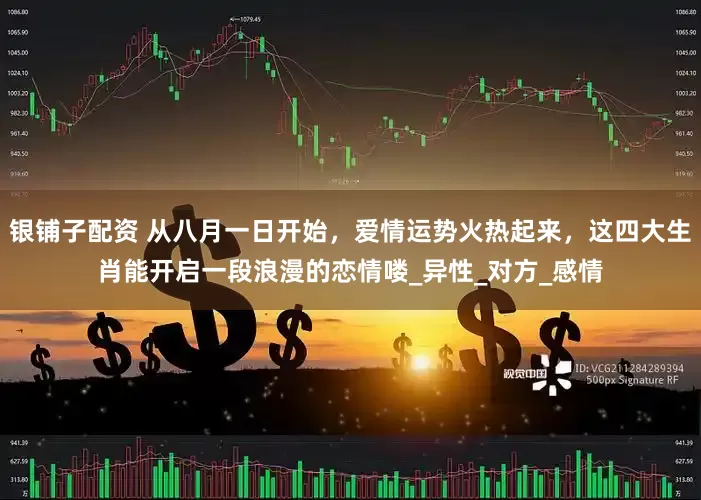 银铺子配资 从八月一日开始，爱情运势火热起来，这四大生肖能开启一段浪漫的恋情喽_异性_对方_感情