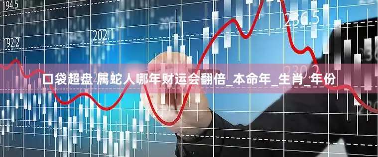 口袋超盘 属蛇人哪年财运会翻倍_本命年_生肖_年份