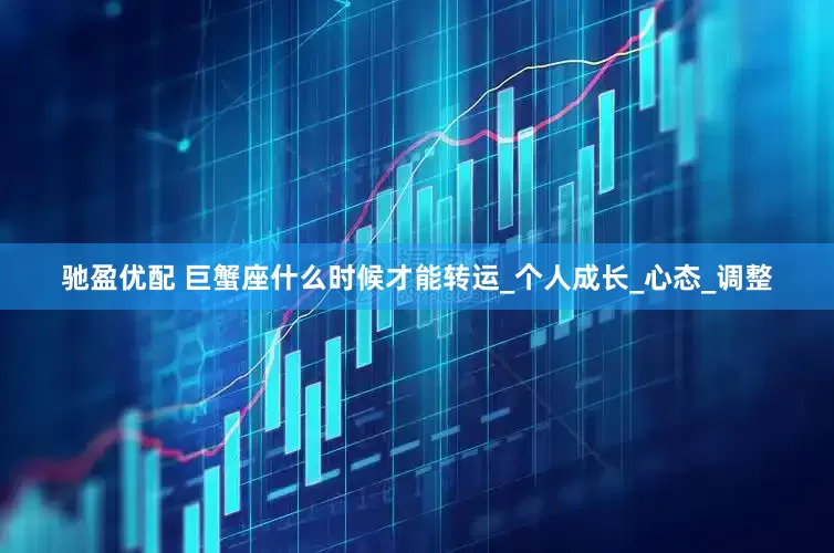 驰盈优配 巨蟹座什么时候才能转运_个人成长_心态_调整