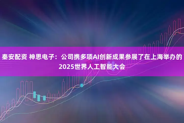 秦安配资 神思电子：公司携多项AI创新成果参展了在上海举办的2025世界人工智能大会