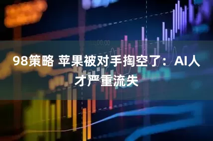 98策略 苹果被对手掏空了：AI人才严重流失