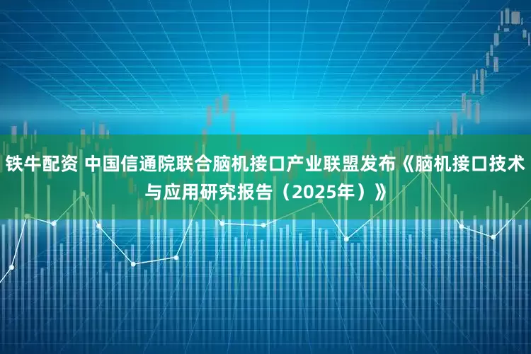 铁牛配资 中国信通院联合脑机接口产业联盟发布《脑机接口技术与应用研究报告（2025年）》