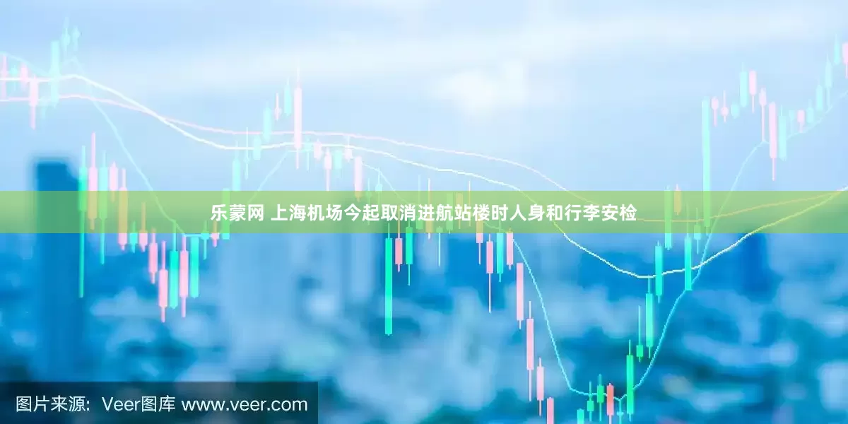 乐蒙网 上海机场今起取消进航站楼时人身和行李安检