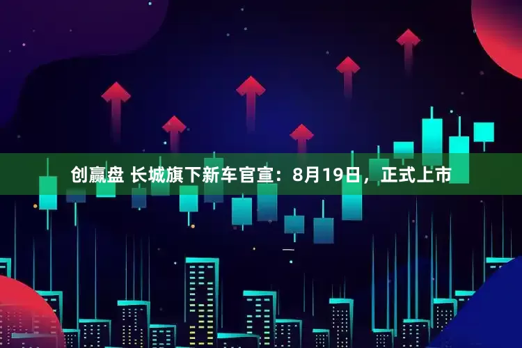 创赢盘 长城旗下新车官宣：8月19日，正式上市