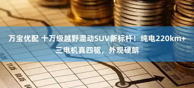 万宝优配 十万级越野混动SUV新标杆！纯电220km+三电机真四驱，外观硬朗