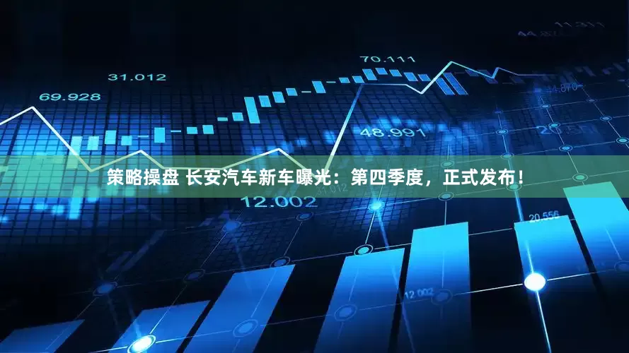 策略操盘 长安汽车新车曝光：第四季度，正式发布！