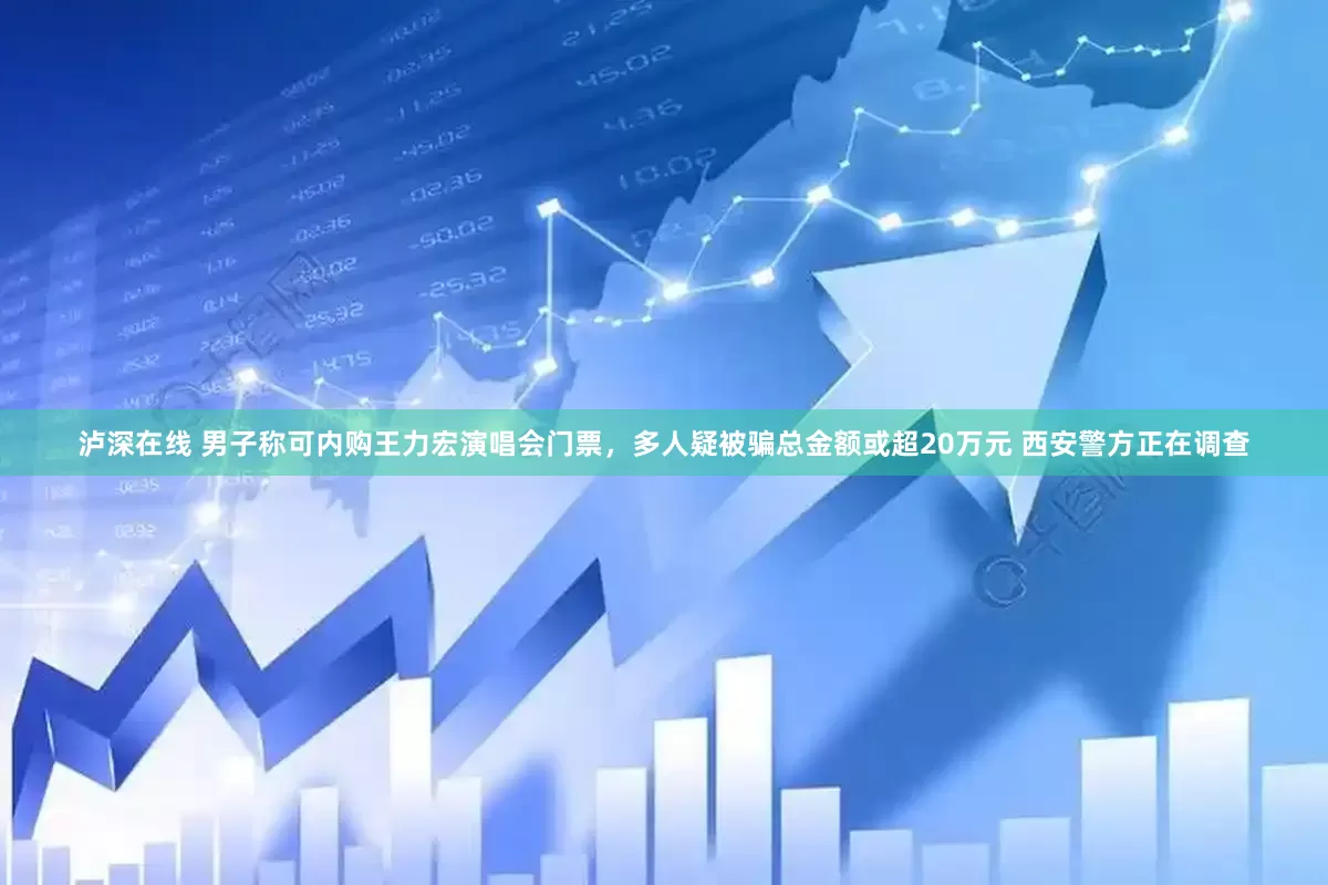 泸深在线 男子称可内购王力宏演唱会门票，多人疑被骗总金额或超20万元 西安警方正在调查