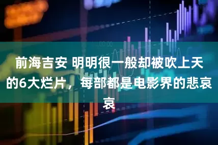 前海吉安 明明很一般却被吹上天的6大烂片，每部都是电影界的悲哀
