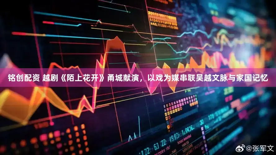 铭创配资 越剧《陌上花开》甬城献演，以戏为媒串联吴越文脉与家国记忆