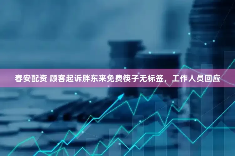 春安配资 顾客起诉胖东来免费筷子无标签，工作人员回应