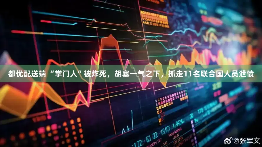 都优配送端 “掌门人”被炸死，胡塞一气之下，抓走11名联合国人员泄愤